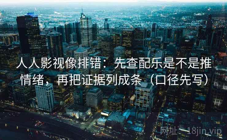 人人影视像排错：先查配乐是不是推情绪，再把证据列成条（口径先写）