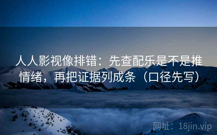 人人影视像排错：先查配乐是不是推情绪，再把证据列成条（口径先写）