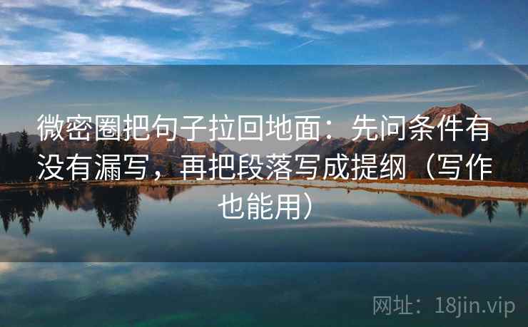 微密圈把句子拉回地面：先问条件有没有漏写，再把段落写成提纲（写作也能用）