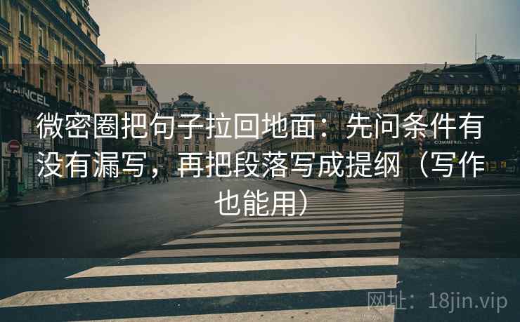 微密圈把句子拉回地面：先问条件有没有漏写，再把段落写成提纲（写作也能用）
