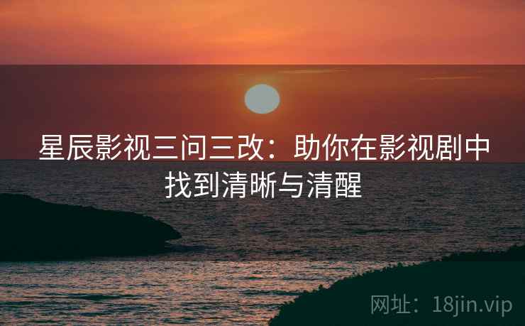 星辰影视三问三改：助你在影视剧中找到清晰与清醒