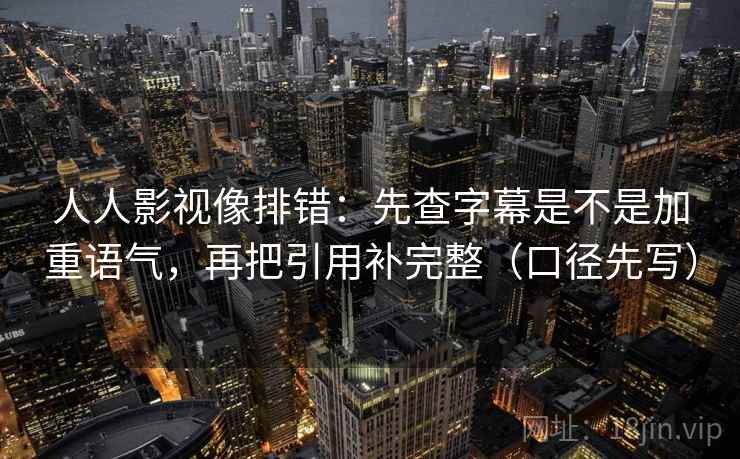 人人影视像排错：先查字幕是不是加重语气，再把引用补完整（口径先写）