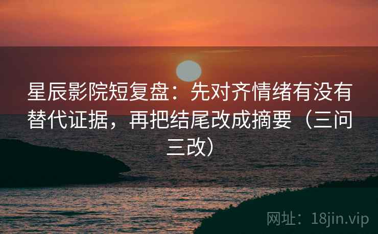星辰影院短复盘：先对齐情绪有没有替代证据，再把结尾改成摘要（三问三改）