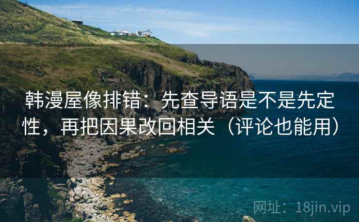 韩漫屋像排错：先查导语是不是先定性，再把因果改回相关（评论也能用）