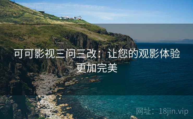 可可影视三问三改：让您的观影体验更加完美