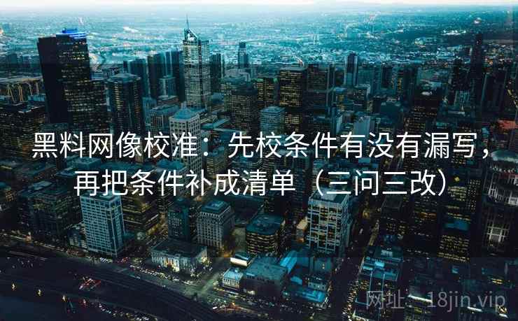 黑料网像校准：先校条件有没有漏写，再把条件补成清单（三问三改）