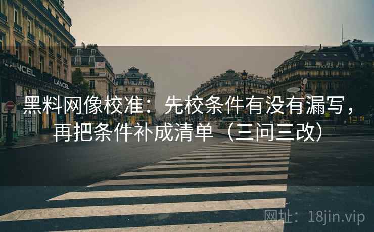 黑料网像校准：先校条件有没有漏写，再把条件补成清单（三问三改）