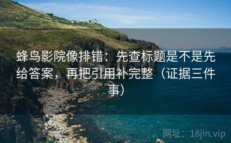 蜂鸟影院像排错：先查标题是不是先给答案，再把引用补完整（证据三件事）