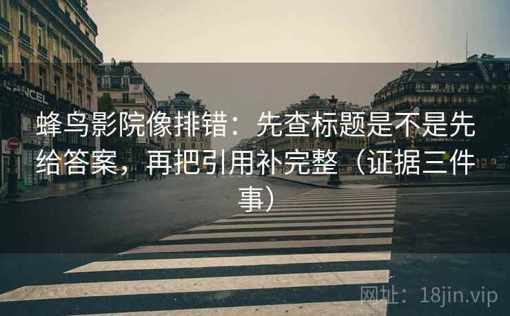蜂鸟影院像排错：先查标题是不是先给答案，再把引用补完整（证据三件事）