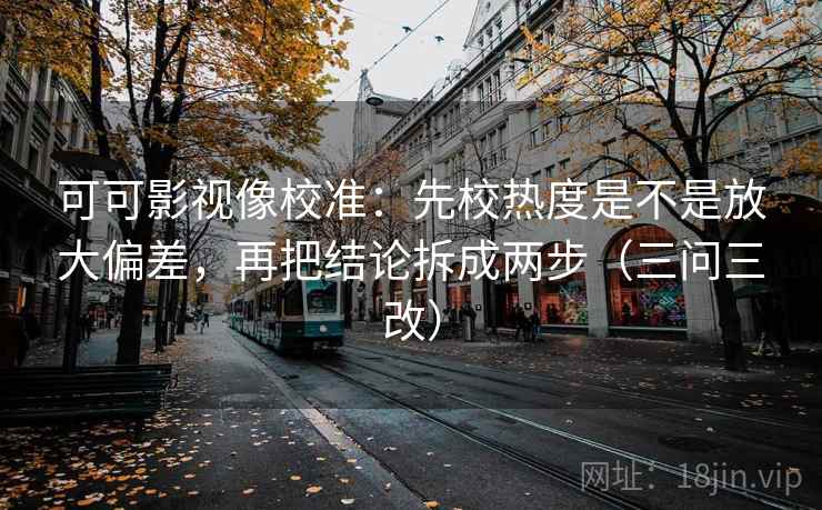 可可影视像校准：先校热度是不是放大偏差，再把结论拆成两步（三问三改）