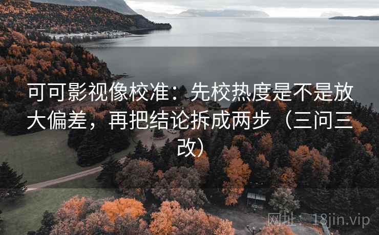 可可影视像校准：先校热度是不是放大偏差，再把结论拆成两步（三问三改）