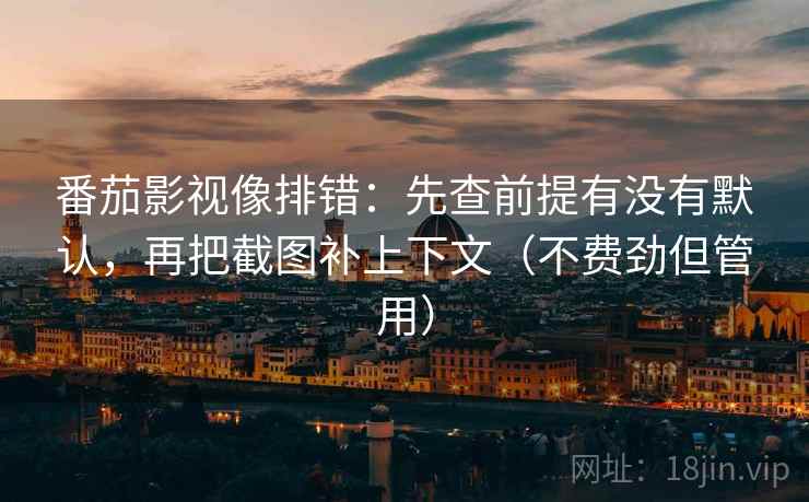 番茄影视像排错：先查前提有没有默认，再把截图补上下文（不费劲但管用）