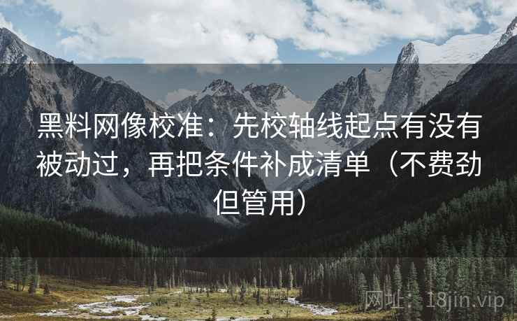 黑料网像校准：先校轴线起点有没有被动过，再把条件补成清单（不费劲但管用）