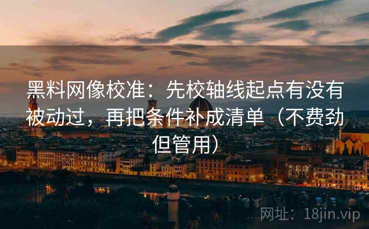 黑料网像校准：先校轴线起点有没有被动过，再把条件补成清单（不费劲但管用）