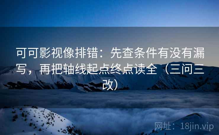 可可影视像排错：先查条件有没有漏写，再把轴线起点终点读全（三问三改）