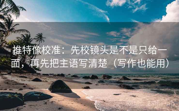 推特像校准：先校镜头是不是只给一面，再先把主语写清楚（写作也能用）