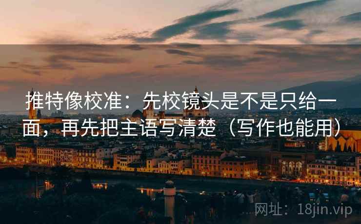 推特像校准：先校镜头是不是只给一面，再先把主语写清楚（写作也能用）