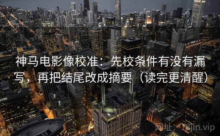 神马电影像校准:先校条件有没有漏写,再把结尾改成摘要(读完更清醒) 第2张 神马电影像校准:先校条件有没有漏写,再把结尾改成摘要(读完更清醒) 第2张