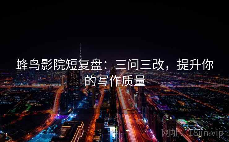 蜂鸟影院短复盘：三问三改，提升你的写作质量
