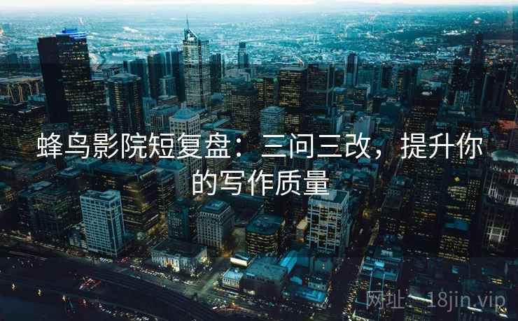 蜂鸟影院短复盘：三问三改，提升你的写作质量