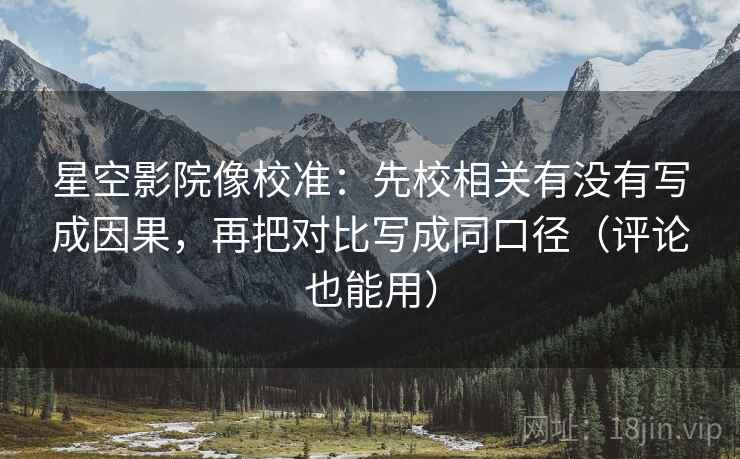 星空影院像校准:先校相关有没有写成因果,再把对比写成同口径(评论也能用)