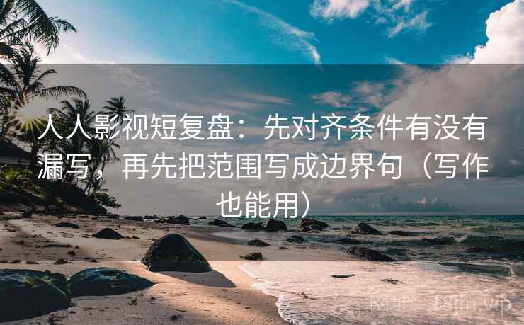 人人影视短复盘：先对齐条件有没有漏写，再先把范围写成边界句（写作也能用）