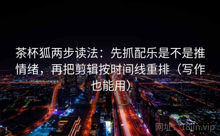 茶杯狐两步读法：先抓配乐是不是推情绪，再把剪辑按时间线重排（写作也能用）