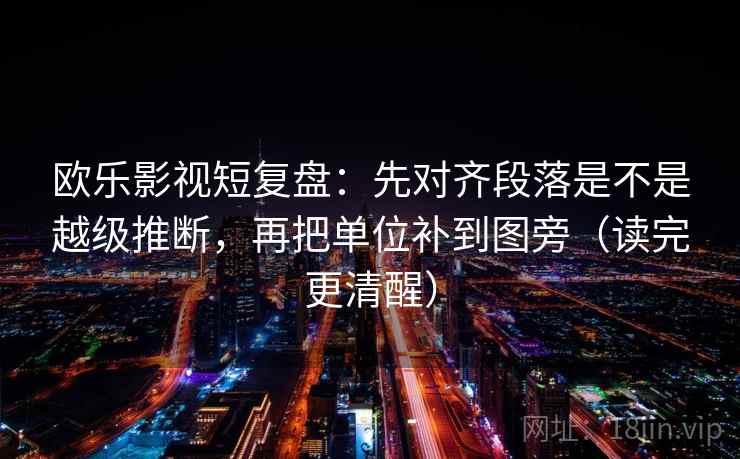 欧乐影视短复盘：先对齐段落是不是越级推断，再把单位补到图旁（读完更清醒）