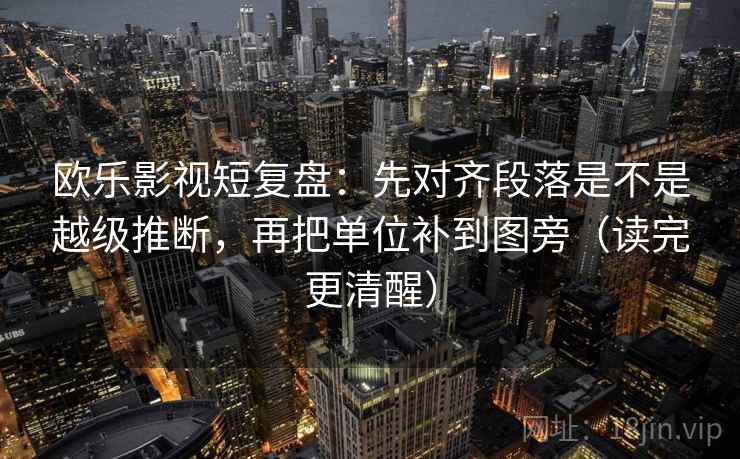 欧乐影视短复盘：先对齐段落是不是越级推断，再把单位补到图旁（读完更清醒）