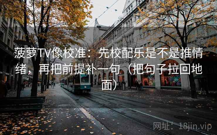 菠萝TV像校准：先校配乐是不是推情绪，再把前提补一句（把句子拉回地面）