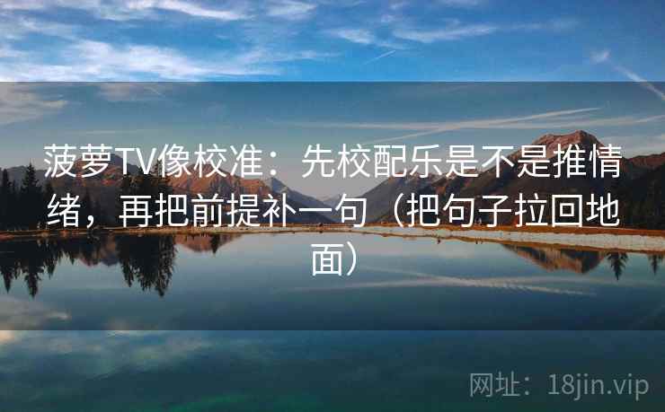 菠萝TV像校准：先校配乐是不是推情绪，再把前提补一句（把句子拉回地面）