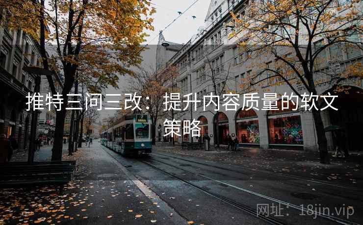 推特三问三改：提升内容质量的软文策略