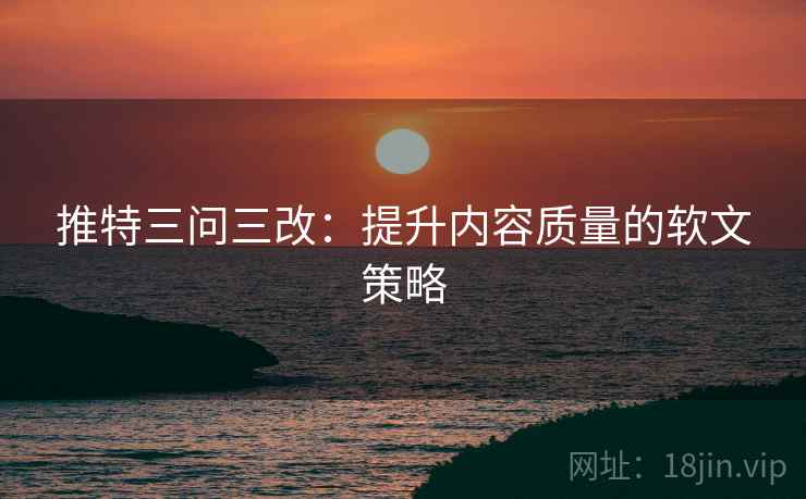 推特三问三改：提升内容质量的软文策略