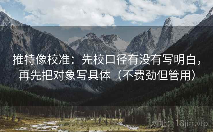 推特像校准：先校口径有没有写明白，再先把对象写具体（不费劲但管用）