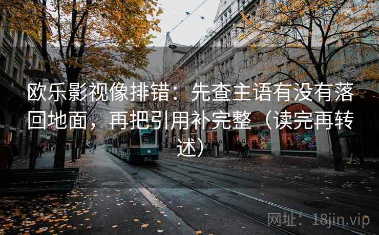 欧乐影视像排错:先查主语有没有落回地面,再把引用补完整(读完再转述)