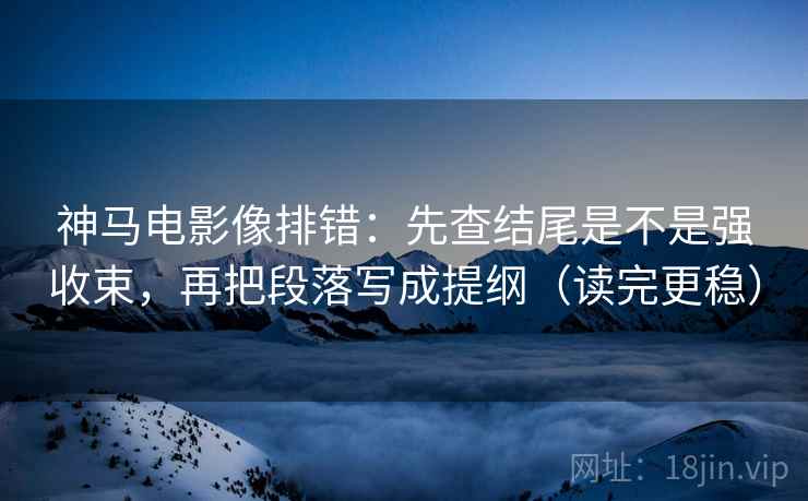 神马电影像排错：先查结尾是不是强收束，再把段落写成提纲（读完更稳）