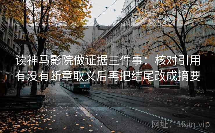 读神马影院做证据三件事:核对引用有没有断章取义后再把结尾改成摘要