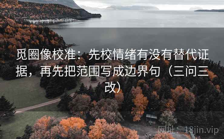 觅圈像校准：先校情绪有没有替代证据，再先把范围写成边界句（三问三改）