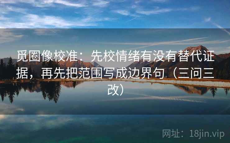 觅圈像校准：先校情绪有没有替代证据，再先把范围写成边界句（三问三改）