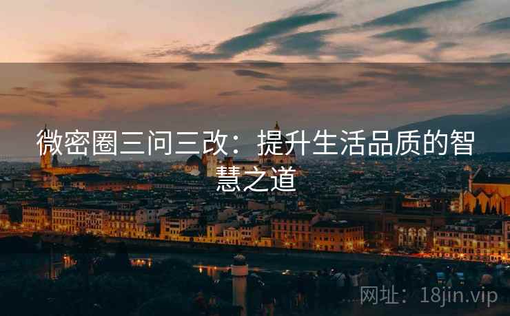 微密圈三问三改：提升生活品质的智慧之道