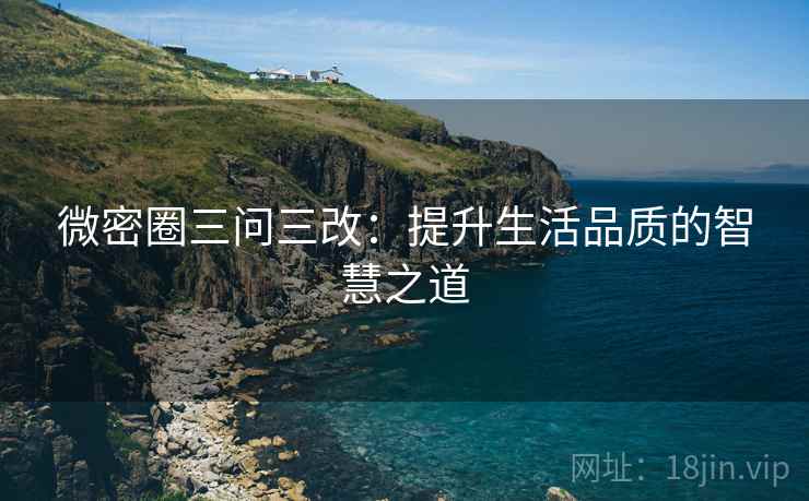 微密圈三问三改：提升生活品质的智慧之道