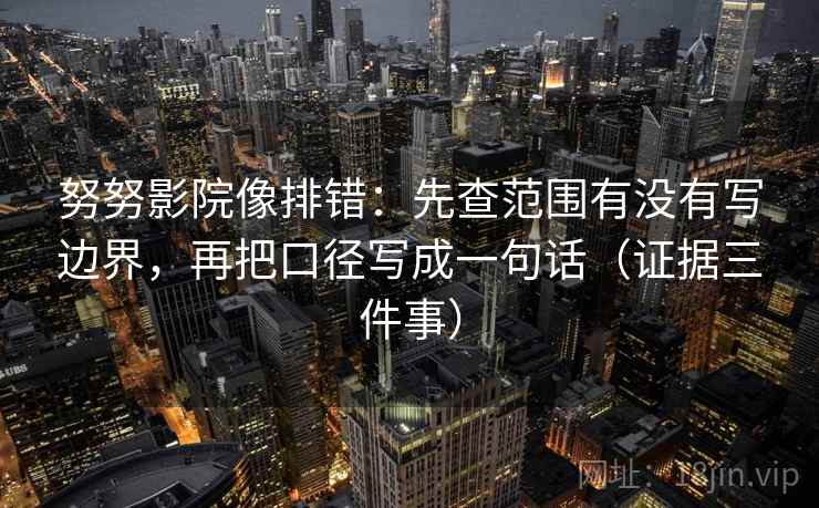 努努影院像排错:先查范围有没有写边界,再把口径写成一句话(证据三件事) 第2张 努努影院像排错:先查范围有没有写边界,再把口径写成一句话(证据三件事) 第2张