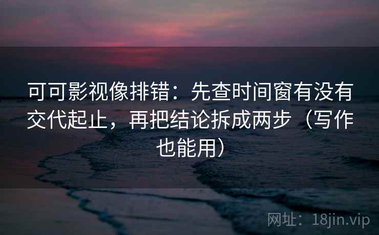 可可影视像排错：先查时间窗有没有交代起止，再把结论拆成两步（写作也能用）