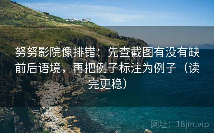 努努影院像排错:先查截图有没有缺前后语境,再把例子标注为例子(读完更稳)
