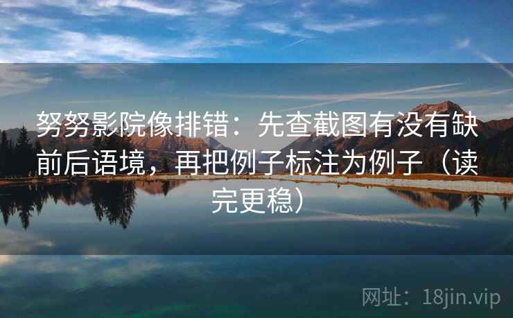 努努影院像排错:先查截图有没有缺前后语境,再把例子标注为例子(读完更稳)