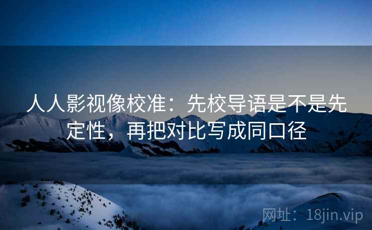 人人影视像校准：先校导语是不是先定性，再把对比写成同口径