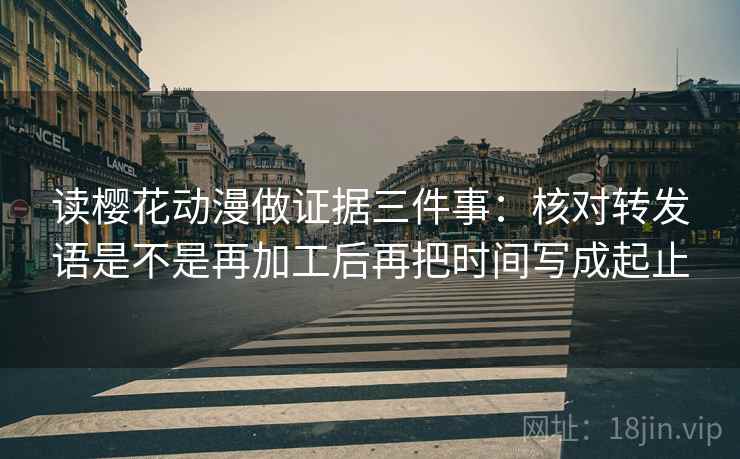 读樱花动漫做证据三件事：核对转发语是不是再加工后再把时间写成起止