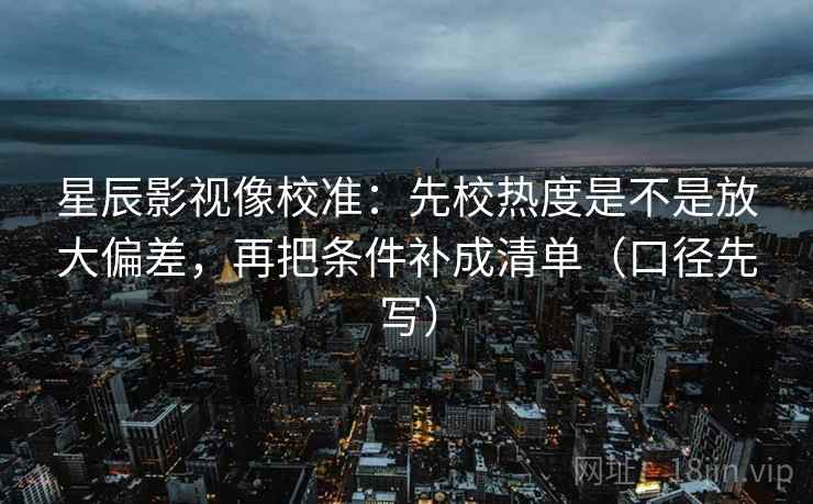 星辰影视像校准:先校热度是不是放大偏差,再把条件补成清单(口径先写) 第2张 星辰影视像校准:先校热度是不是放大偏差,再把条件补成清单(口径先写) 第2张
