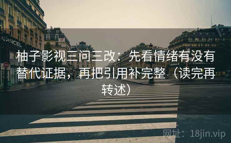 柚子影视三问三改:先看情绪有没有替代证据,再把引用补完整(读完再转述) 第2张 柚子影视三问三改:先看情绪有没有替代证据,再把引用补完整(读完再转述) 第2张