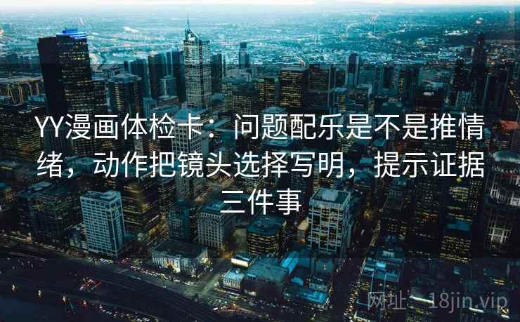 YY漫画体检卡：问题配乐是不是推情绪，动作把镜头选择写明，提示证据三件事  第2张